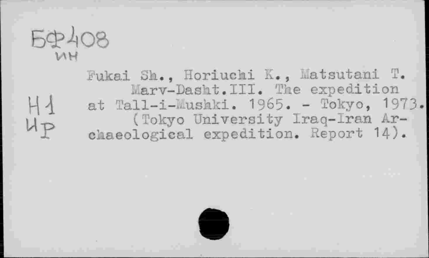 ﻿ин
Fukai Sla., Horiuchi К. , Matsutani T. Marv-Dasht.III. The expedition at Tall-i-Mushki. 1965. - Tokyo, 1973» (Tokyo University Iraq-Iran Archaeological expedition. Report 14).